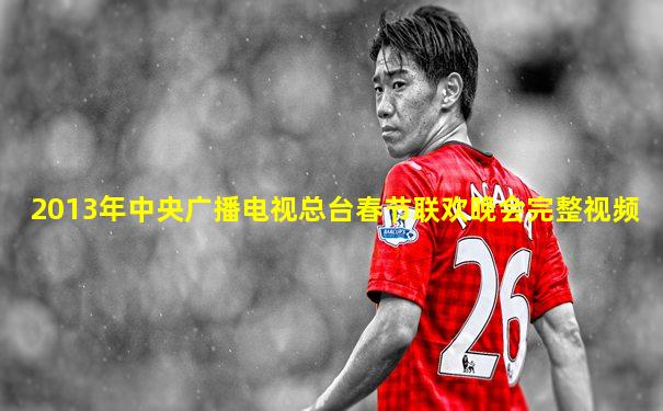 2013年中央广播电视总台春节联欢晚会完整视频