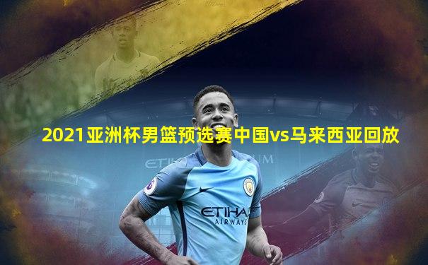 2021亚洲杯男篮预选赛中国vs马来西亚回放