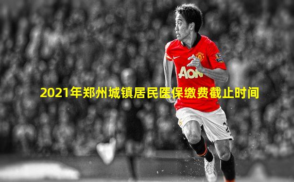 2021年郑州城镇居民医保缴费截止时间