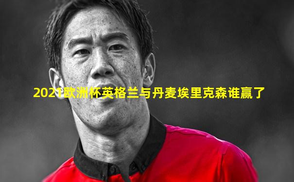 2021欧洲杯英格兰与丹麦埃里克森谁赢了