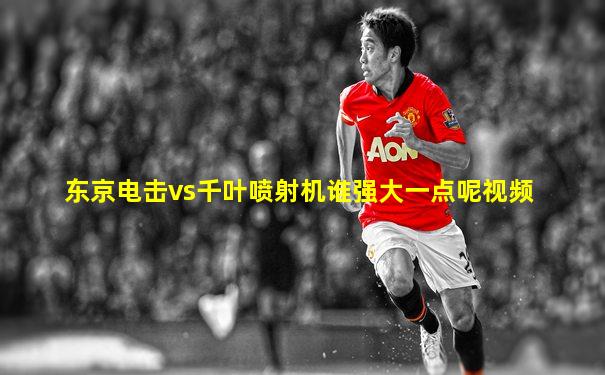 东京电击vs千叶喷射机谁强大一点呢视频
