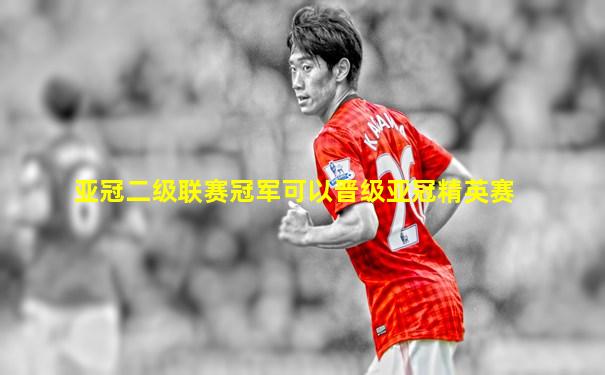 亚冠二级联赛冠军可以晋级亚冠精英赛