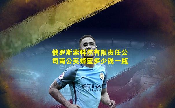 俄罗斯索科尔有限责任公司甫公英蜂蜜多少钱一瓶