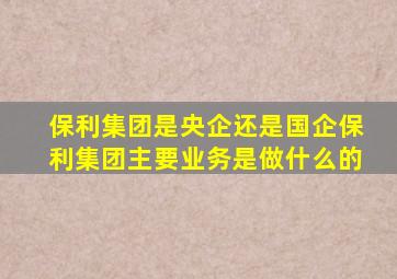 保利集团是央企还是国企保利集团主要业务是做什么的