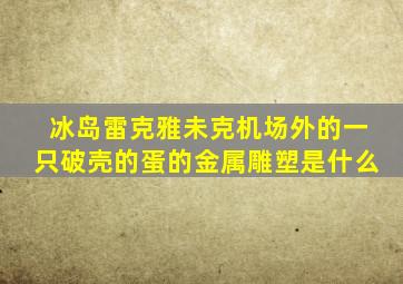 冰岛雷克雅未克机场外的一只破壳的蛋的金属雕塑是什么