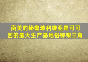 南美的秘鲁玻利维亚是可可因的最大生产基地俗称银三角