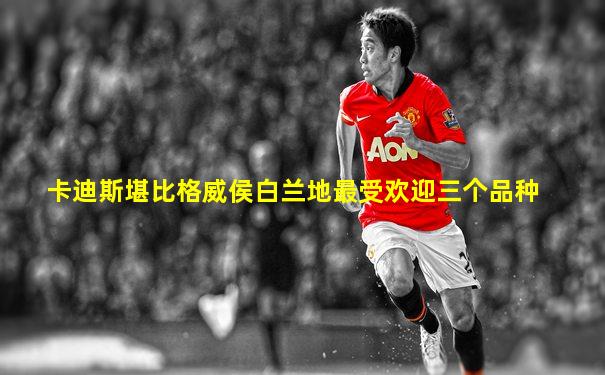 卡迪斯堪比格威侯白兰地最受欢迎三个品种