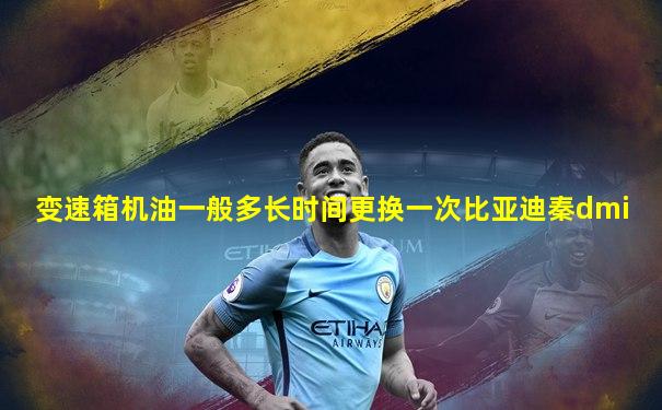 变速箱机油一般多长时间更换一次比亚迪秦dmi