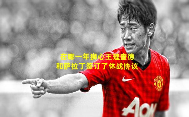 在哪一年狮心王理查德和萨拉丁签订了休战协议