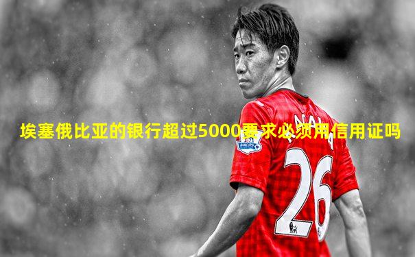 埃塞俄比亚的银行超过5000要求必须用信用证吗