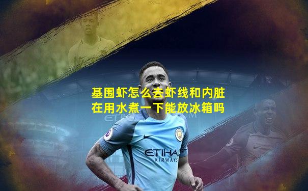 基围虾怎么去虾线和内脏在用水煮一下能放冰箱吗