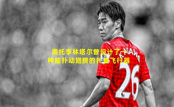 奥托李林塔尔曾设计了一种能扑动翅膀的扑翼飞行器