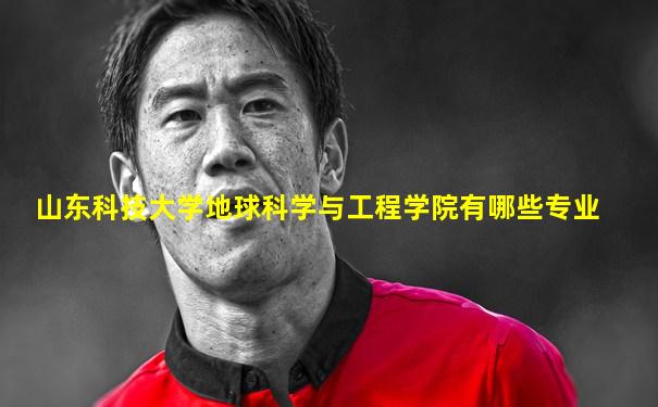 山东科技大学地球科学与工程学院有哪些专业
