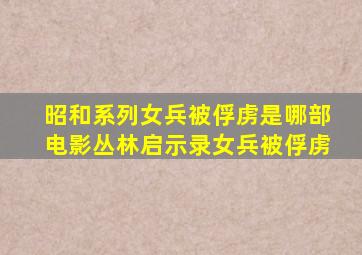昭和系列女兵被俘虏是哪部电影丛林启示录女兵被俘虏