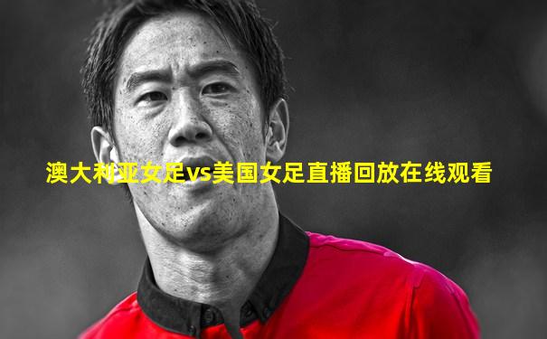 澳大利亚女足vs美国女足直播回放在线观看