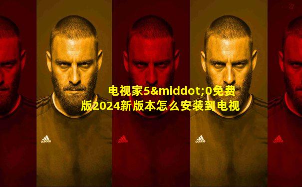电视家5·0免费版2024新版本怎么安装到电视上