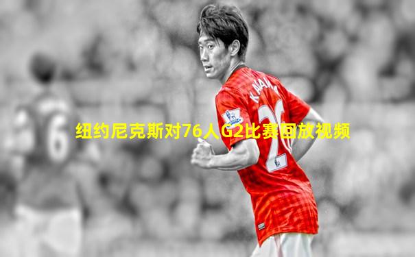 纽约尼克斯对76人G2比赛回放视频