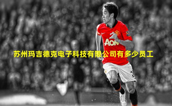 苏州玛吉德克电子科技有限公司有多少员工