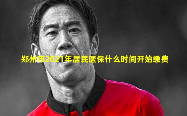 郑州市2021年居民医保什么时间开始缴费