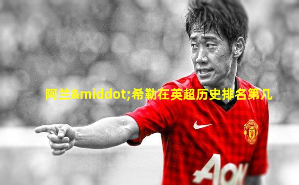 阿兰·希勒在英超历史排名第几