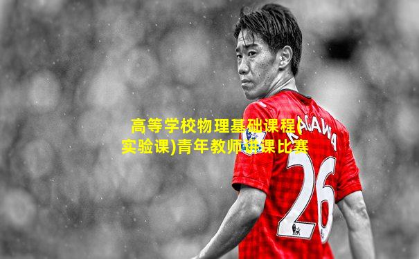 高等学校物理基础课程(实验课)青年教师讲课比赛